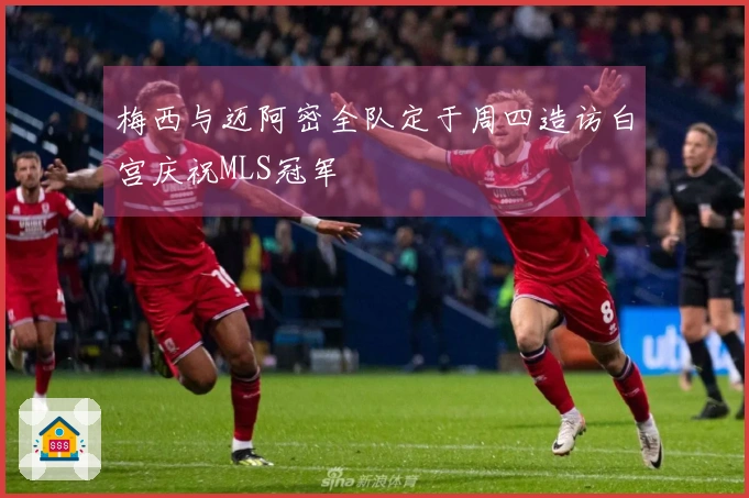 梅西与迈阿密全队定于周四造访白宫庆祝MLS冠军