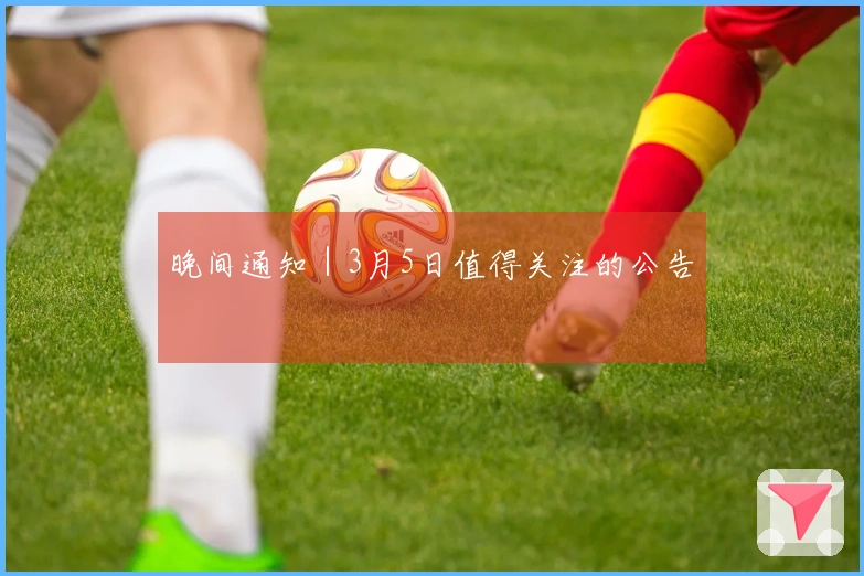 晚间通知｜3月5日值得关注的公告