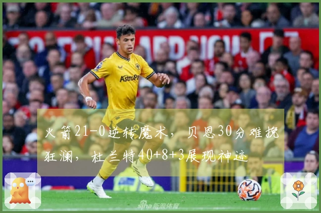 火箭21-0逆转魔术，贝恩30分难挽狂澜，杜兰特40+8+3展现神迹