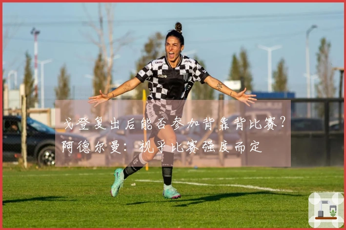 戈登复出后能否参加背靠背比赛？阿德尔曼：视乎比赛强度而定