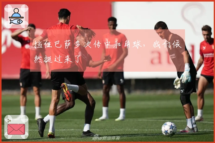 挡住巴萨多次传中和角球，我们依然挺过来了