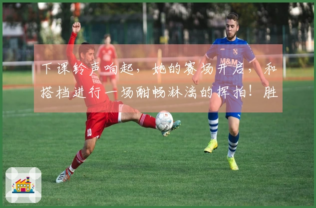 下课铃声响起，她的赛场开启，和搭档进行一场酣畅淋漓的挥拍！胜利触手可及