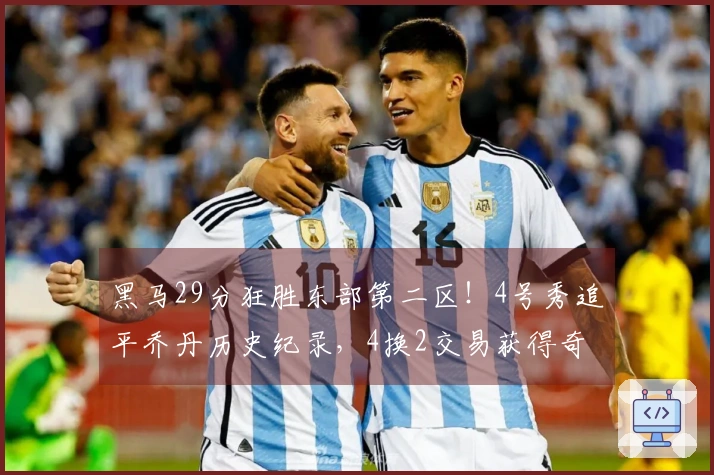 黑马29分狂胜东部第二区！4号秀追平乔丹历史纪录，4换2交易获得奇迹！