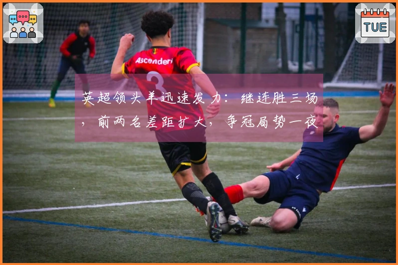 英超领头羊迅速发力：继连胜三场，前两名差距扩大，争冠局势一夜逆转