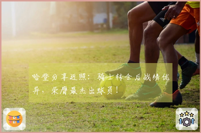 哈登分享近照：骑士转会后战绩优异，荣膺最杰出球员！