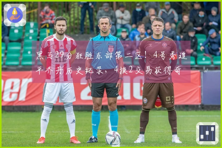 黑马29分狂胜东部第二区！4号秀追平乔丹历史纪录，4换2交易获得奇迹！