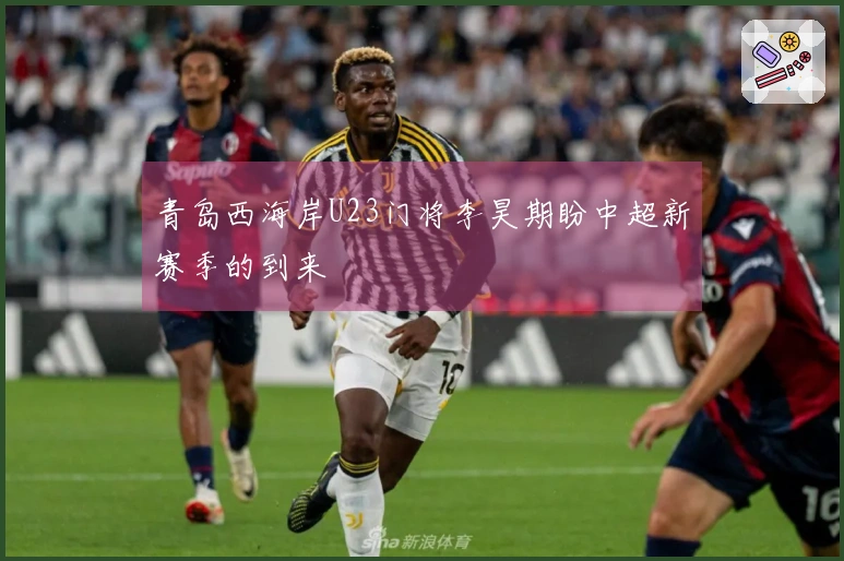 青岛西海岸U23门将李昊期盼中超新赛季的到来