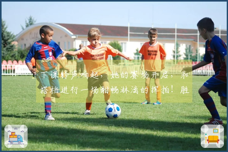 下课铃声响起，她的赛场开启，和搭档进行一场酣畅淋漓的挥拍！胜利触手可及