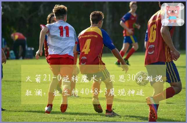 火箭21-0逆转魔术，贝恩30分难挽狂澜，杜兰特40+8+3展现神迹