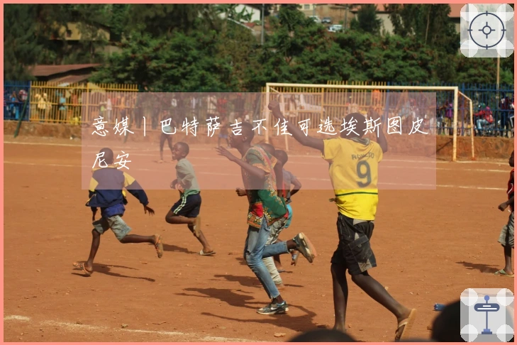 意媒丨巴特萨吉不佳可选埃斯图皮尼安