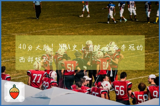 40分大胜！NBA史上首支全面夺冠的西部球队！