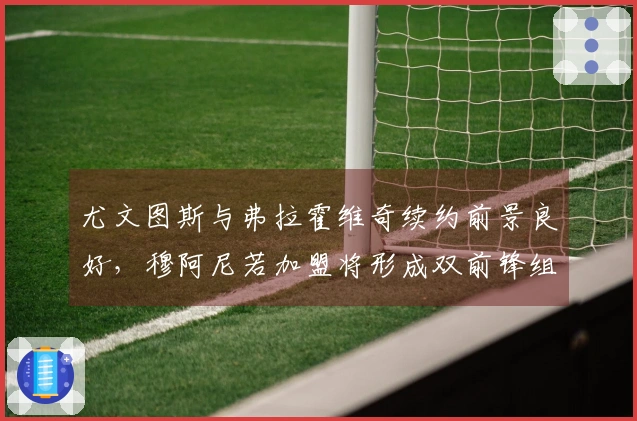 尤文图斯与弗拉霍维奇续约前景良好，穆阿尼若加盟将形成双前锋组合