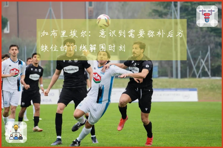 加布里埃尔：意识到需要弥补后方缺位的门线解围时刻