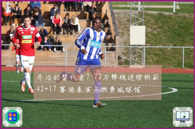 乔治的替代者？72万锋线连续斩获42+17 赛场表演点燃费城球馆