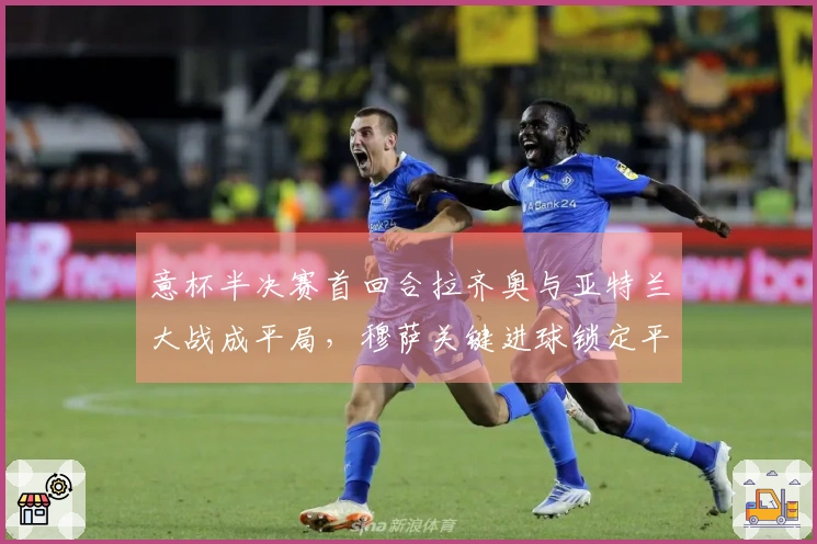 意杯半决赛首回合拉齐奥与亚特兰大战成平局，穆萨关键进球锁定平分