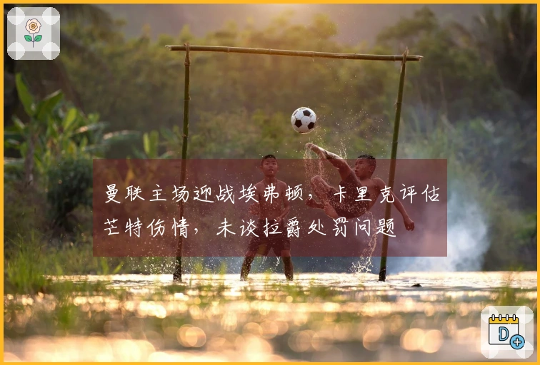 曼联主场迎战埃弗顿，卡里克评估芒特伤情，未谈拉爵处罚问题