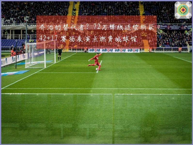 乔治的替代者？72万锋线连续斩获42+17 赛场表演点燃费城球馆