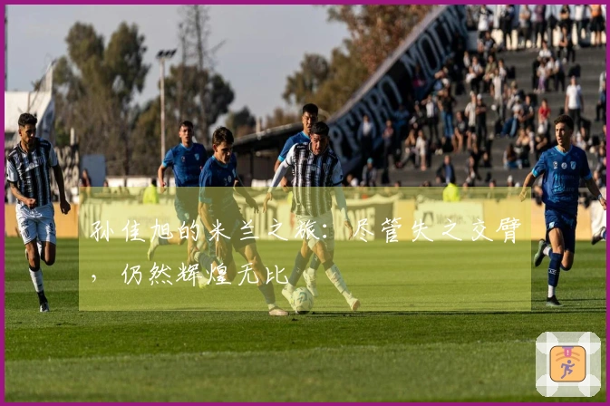 孙佳旭的米兰之旅:尽管失之交臂,仍然辉煌无比