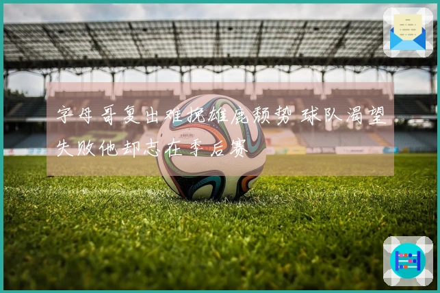 字母哥复出难挽雄鹿颓势 球队渴望失败他却志在季后赛