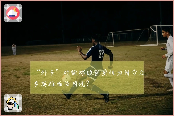 “外卡”对徐彬的重要性为何令众多英雄面临困境？