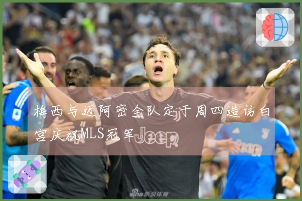 梅西与迈阿密全队定于周四造访白宫庆祝MLS冠军