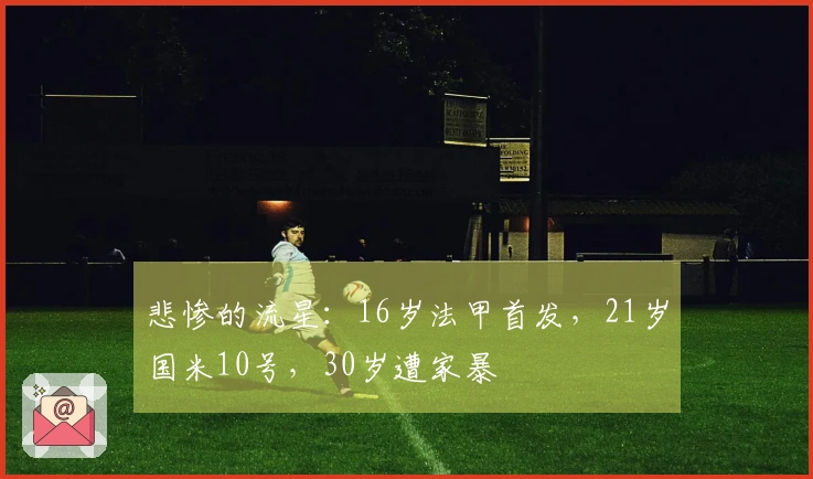 悲惨的流星：16岁法甲首发，21岁国米10号，30岁遭家暴