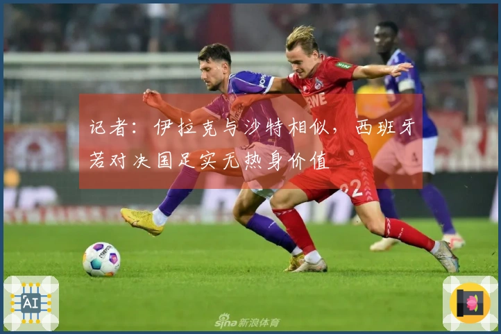 记者：伊拉克与沙特相似，西班牙若对决国足实无热身价值