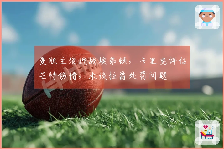 曼联主场迎战埃弗顿，卡里克评估芒特伤情，未谈拉爵处罚问题