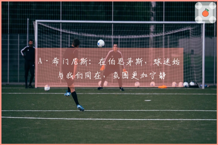 A·希门尼斯：在伯恩茅斯，球迷始终与我们同在，氛围更加宁静